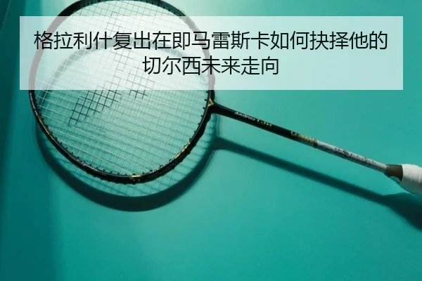 格拉利什复出在即马雷斯卡如何抉择他的切尔西未来走向